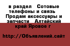  в раздел : Сотовые телефоны и связь » Продам аксессуары и запчасти . Алтайский край,Яровое г.